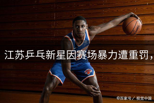 江苏乒乓新星因赛场暴力遭重罚，禁赛一年引热议