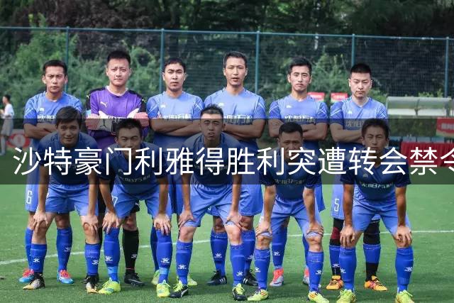 沙特豪门利雅得胜利突遭转会禁令 巨额负债致引援计划搁浅