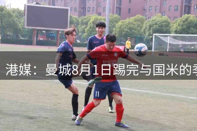 港媒：曼城8月1日踢完与国米的季前赛后，预计会留港至少2日
